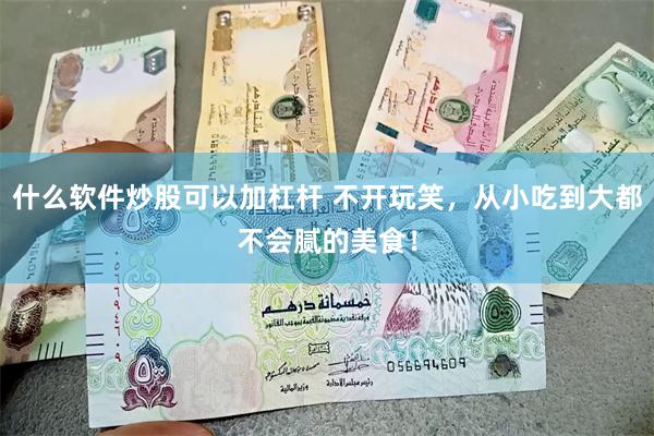 什么软件炒股可以加杠杆 不开玩笑，从小吃到大都不会腻的美食！