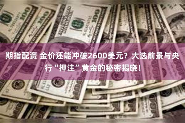 期指配资 金价还能冲破2600美元？大选前景与央行“押注”黄金的秘密揭晓！