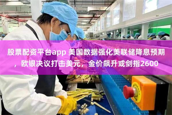 股票配资平台app 美国数据强化美联储降息预期，欧银决议打击美元，金价飙升或剑指2600