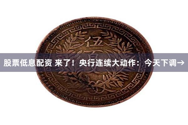 股票低息配资 来了！央行连续大动作：今天下调→