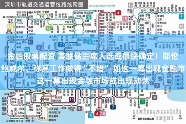 金融股票配资 美联储主席人选或很快确定！耶伦向拜登赞扬了鲍威尔、称其工作做得“不错” 如这一幕出现金融市场或出现动荡