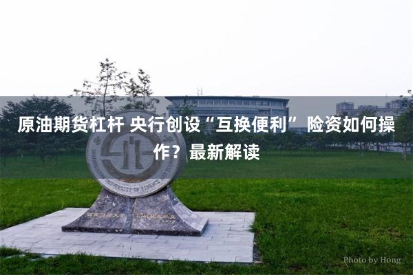 原油期货杠杆 央行创设“互换便利” 险资如何操作？最新解读