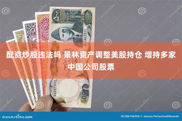 配资炒股违法吗 景林资产调整美股持仓 增持多家中国公司股票
