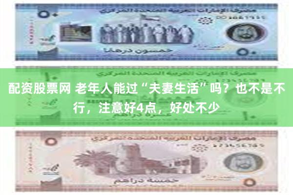 配资股票网 老年人能过“夫妻生活”吗？也不是不行，注意好4点，好处不少