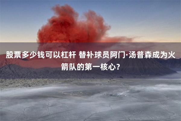 股票多少钱可以杠杆 替补球员阿门·汤普森成为火箭队的第一核心？