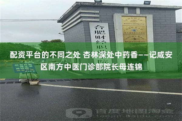 配资平台的不同之处 杏林深处中药香——记咸安区南方中医门诊部院长母连锦