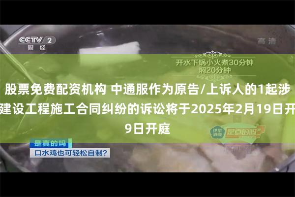 股票免费配资机构 中通服作为原告/上诉人的1起涉及建设工程施工合同纠纷的诉讼将于2025年2月19日开庭