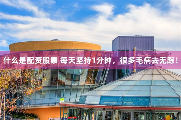什么是配资股票 每天坚持1分钟，很多毛病去无踪！