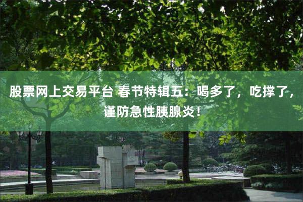 股票网上交易平台 春节特辑五：喝多了，吃撑了，谨防急性胰腺炎！