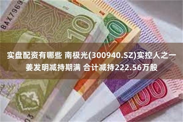 实盘配资有哪些 南极光(300940.SZ)实控人之一姜发明减持期满 合计减持222.56万股