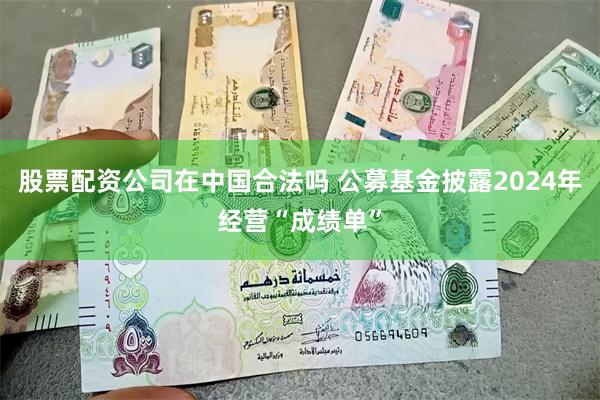 股票配资公司在中国合法吗 公募基金披露2024年经营“成绩单”