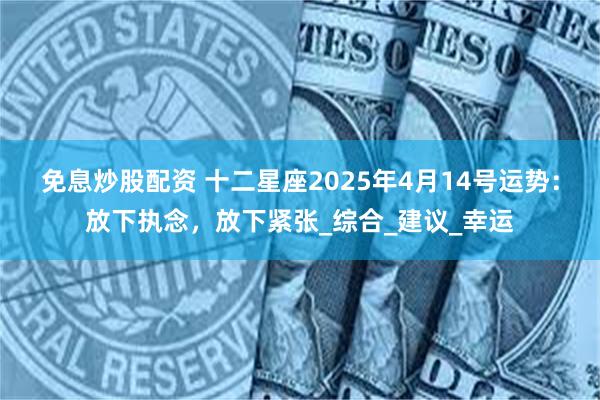 免息炒股配资 十二星座2025年4月14号运势：放下执念，放下紧张_综合_建议_幸运