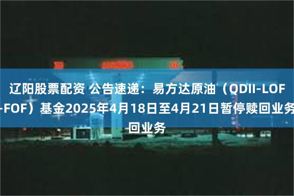 辽阳股票配资 公告速递：易方达原油（QDII-LOF-FOF）基金2025年4月18日至4月21日暂停赎回业务
