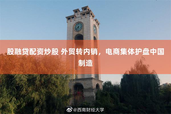 股融贷配资炒股 外贸转内销，电商集体护盘中国制造