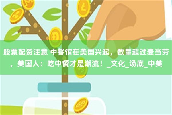 股票配资注意 中餐馆在美国兴起，数量超过麦当劳，美国人：吃中餐才是潮流！_文化_汤底_中美