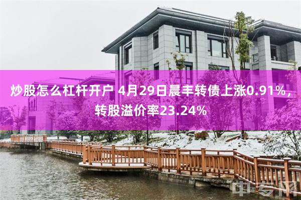 炒股怎么杠杆开户 4月29日晨丰转债上涨0.91%，转股溢价率23.24%