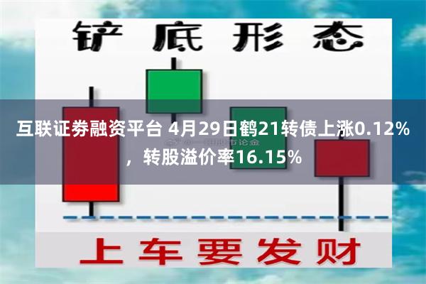 互联证劵融资平台 4月29日鹤21转债上涨0.12%，转股溢价率16.15%