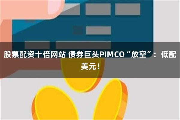 股票配资十倍网站 债券巨头PIMCO“放空”：低配美元！