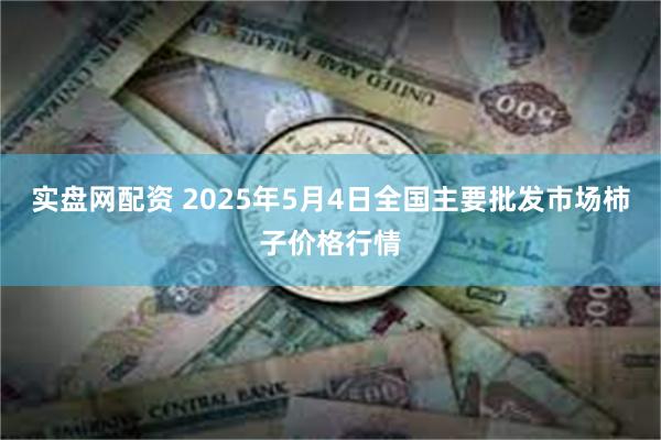 实盘网配资 2025年5月4日全国主要批发市场柿子价格行情