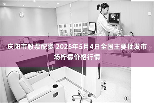 庆阳市股票配资 2025年5月4日全国主要批发市场柠檬价格行情