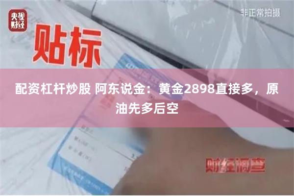 配资杠杆炒股 阿东说金：黄金2898直接多，原油先多后空