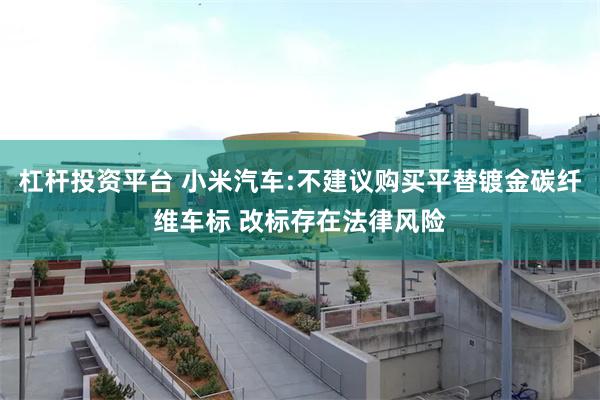 杠杆投资平台 小米汽车:不建议购买平替镀金碳纤维车标 改标存在法律风险