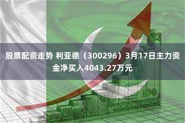 股票配资走势 利亚德（300296）3月17日主力资金净买入4043.27万元
