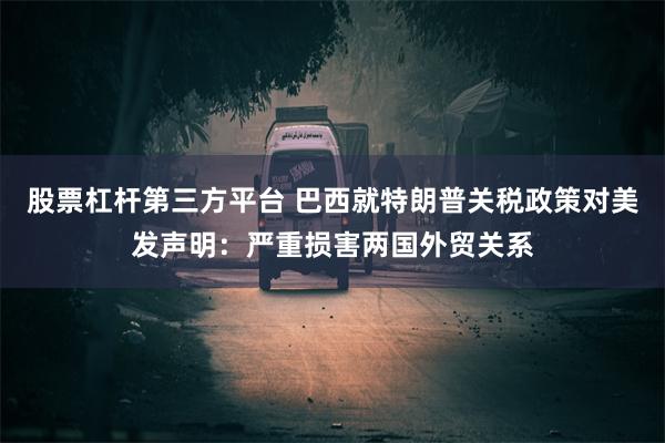股票杠杆第三方平台 巴西就特朗普关税政策对美发声明：严重损害两国外贸关系