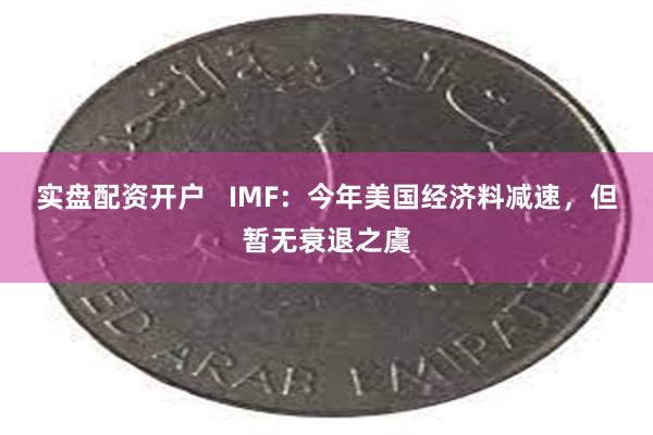 实盘配资开户   IMF：今年美国经济料减速，但暂无衰退之虞