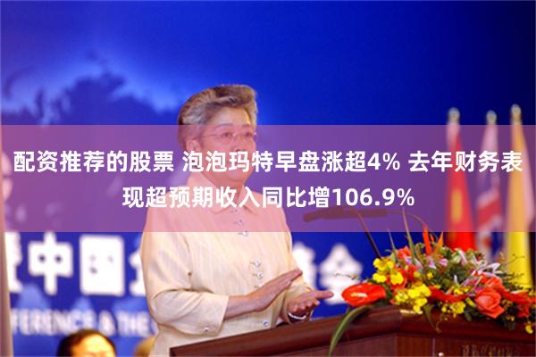 配资推荐的股票 泡泡玛特早盘涨超4% 去年财务表现超预期收入同比增106.9%