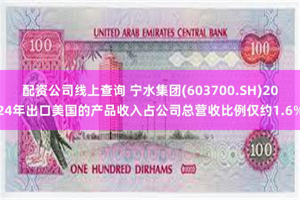 配资公司线上查询 宁水集团(603700.SH)2024年出口美国的产品收入占公司总营收比例仅约1.6%