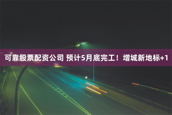 可靠股票配资公司 预计5月底完工！增城新地标+1