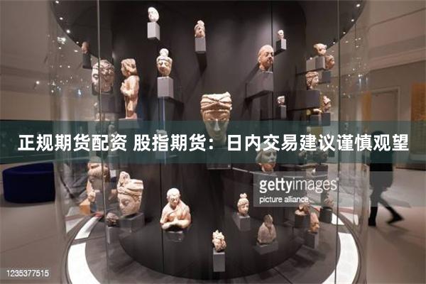 正规期货配资 股指期货：日内交易建议谨慎观望