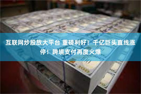 互联网炒股放大平台 重磅利好！千亿巨头直线涨停！跨境支付再度火爆