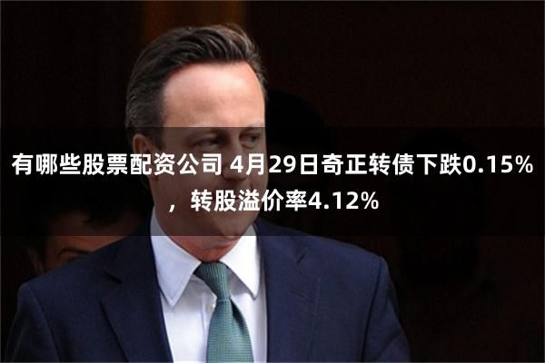有哪些股票配资公司 4月29日奇正转债下跌0.15%，转股溢价率4.12%