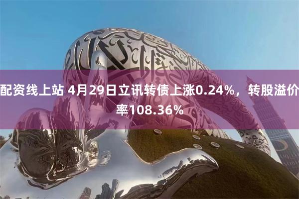 配资线上站 4月29日立讯转债上涨0.24%，转股溢价率108.36%