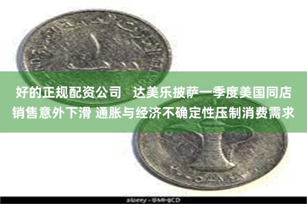好的正规配资公司   达美乐披萨一季度美国同店销售意外下滑 通胀与经济不确定性压制消费需求