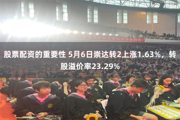 股票配资的重要性 5月6日崇达转2上涨1.63%，转股溢价率23.29%