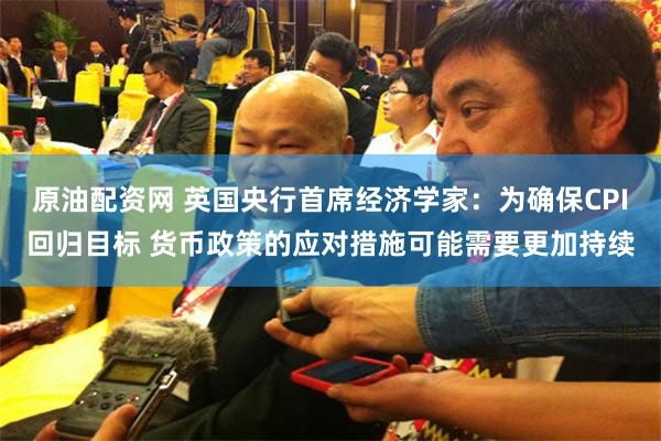 原油配资网 英国央行首席经济学家：为确保CPI回归目标 货币政策的应对措施可能需要更加持续