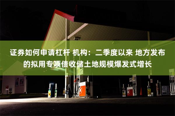 证券如何申请杠杆 机构：二季度以来 地方发布的拟用专项债收储土地规模爆发式增长