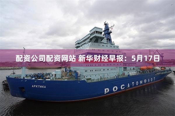 配资公司配资网站 新华财经早报：5月17日