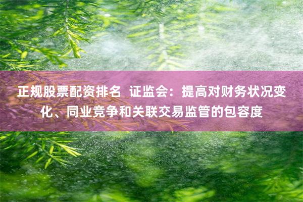 正规股票配资排名  证监会：提高对财务状况变化、同业竞争和关联交易监管的包容度