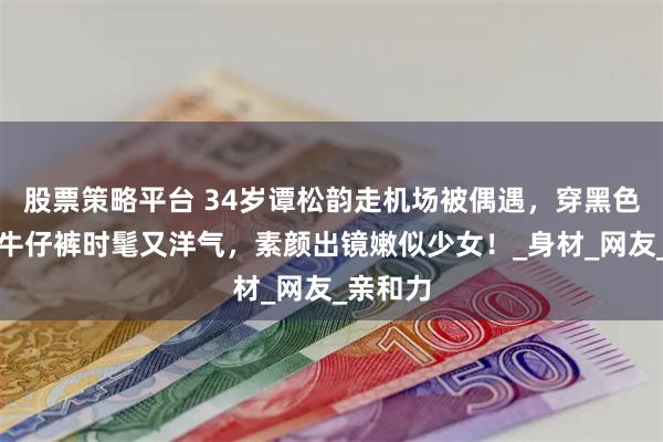股票策略平台 34岁谭松韵走机场被偶遇，穿黑色皮衣搭牛仔裤时髦又洋气，素颜出镜嫩似少女！_身材_网友_亲和力