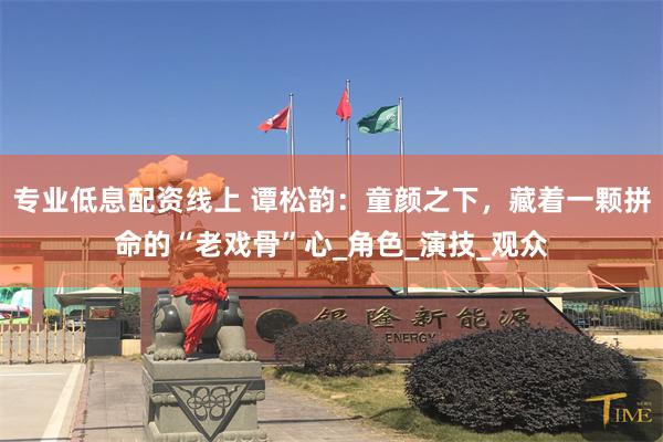 专业低息配资线上 谭松韵：童颜之下，藏着一颗拼命的“老戏骨”心_角色_演技_观众