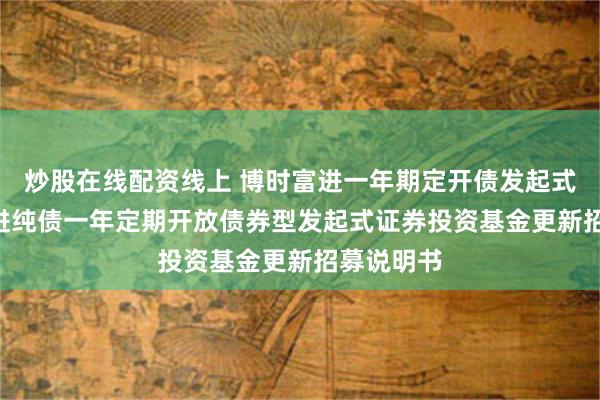 炒股在线配资线上 博时富进一年期定开债发起式: 博时富进纯债一年定期开放债券型发起式证券投资基金更新招募说明书