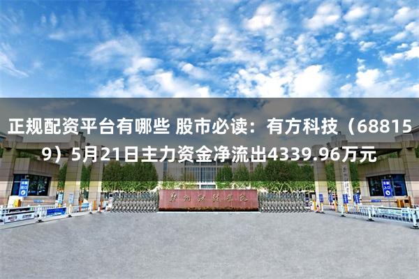正规配资平台有哪些 股市必读：有方科技（688159）5月21日主力资金净流出4339.96万元