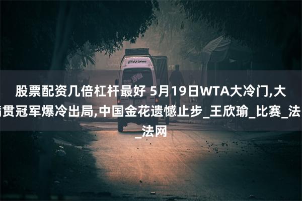 股票配资几倍杠杆最好 5月19日WTA大冷门,大满贯冠军爆冷出局,中国金花遗憾止步_王欣瑜_比赛_法网