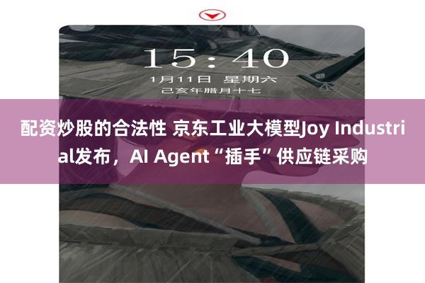 配资炒股的合法性 京东工业大模型Joy Industrial发布，AI Agent“插手”供应链采购