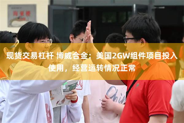 现货交易杠杆 博威合金：美国2GW组件项目投入使用，经营运转情况正常