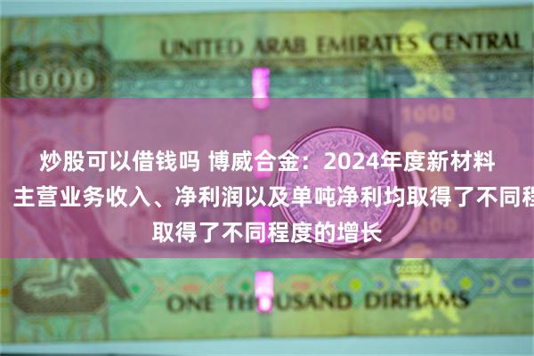 炒股可以借钱吗 博威合金：2024年度新材料业务销量、主营业务收入、净利润以及单吨净利均取得了不同程度的增长